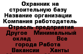 Охранник на строительную базу › Название организации ­ Компания-работодатель › Отрасль предприятия ­ Другое › Минимальный оклад ­ 26 000 - Все города Работа » Вакансии   . Ханты-Мансийский,Мегион г.